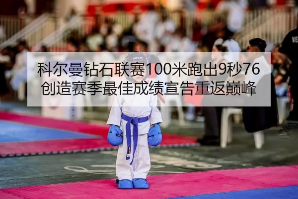 科尔曼钻石联赛100米跑出9秒76 创造赛季最佳成绩宣告重返巅峰